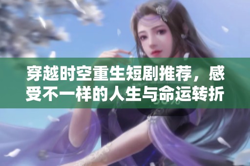 穿越时空重生短剧推荐，感受不一样的人生与命运转折
