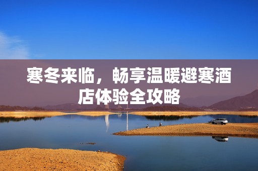 寒冬来临，畅享温暖避寒酒店体验全攻略