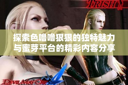 探索色噜噜狠狠的独特魅力与蜜芽平台的精彩内容分享