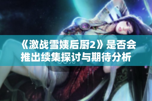 《激战雪姨后厨2》是否会推出续集探讨与期待分析