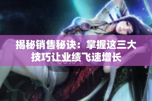 揭秘销售秘诀：掌握这三大技巧让业绩飞速增长