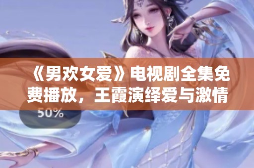 《男欢女爱》电视剧全集免费播放，王霞演绎爱与激情的故事