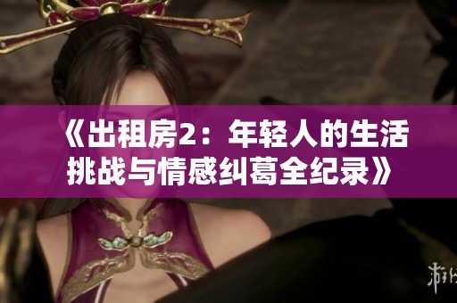 《出租房2：年轻人的生活挑战与情感纠葛全纪录》