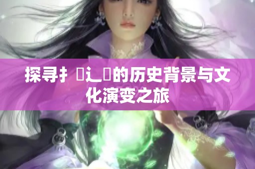 探寻扌喿辶畐的历史背景与文化演变之旅