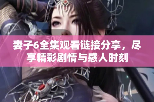 妻子6全集观看链接分享，尽享精彩剧情与感人时刻