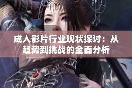 成人影片行业现状探讨：从趋势到挑战的全面分析
