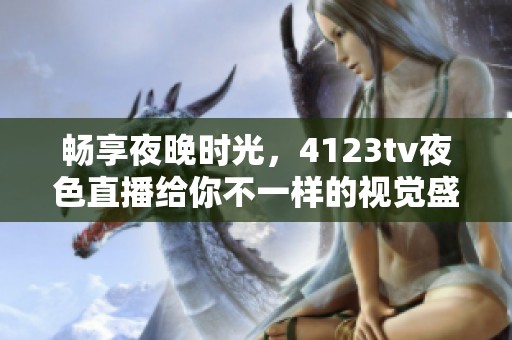 畅享夜晚时光，4123tv夜色直播给你不一样的视觉盛宴