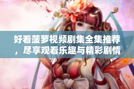 好看菠萝视频剧集全集推荐，尽享观看乐趣与精彩剧情