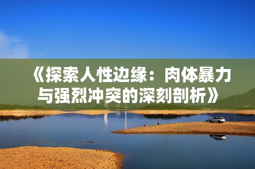 《探索人性边缘：肉体暴力与强烈冲突的深刻剖析》
