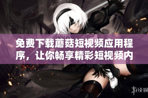 免费下载蘑菇短视频应用程序，让你畅享精彩短视频内容