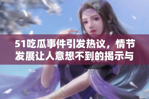 51吃瓜事件引发热议，情节发展让人意想不到的揭示与真相