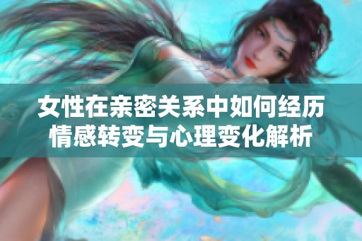 女性在亲密关系中如何经历情感转变与心理变化解析