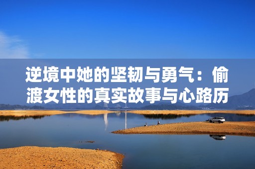 逆境中她的坚韧与勇气：偷渡女性的真实故事与心路历程