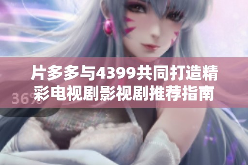 片多多与4399共同打造精彩电视剧影视剧推荐指南