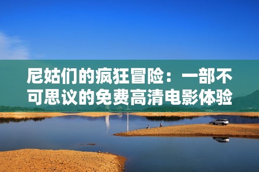 尼姑们的疯狂冒险：一部不可思议的免费高清电影体验