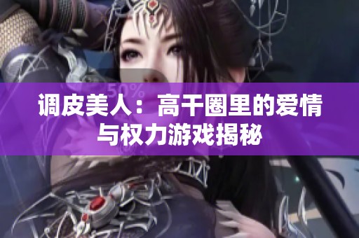 调皮美人：高干圈里的爱情与权力游戏揭秘
