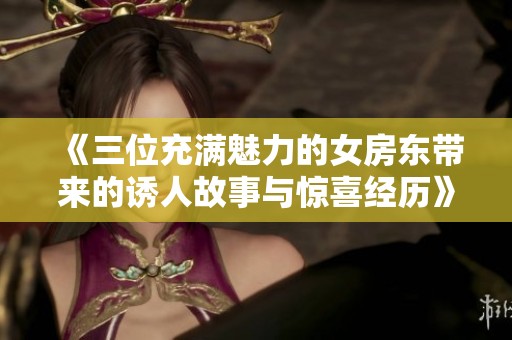 《三位充满魅力的女房东带来的诱人故事与惊喜经历》