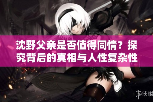 沈野父亲是否值得同情？探究背后的真相与人性复杂性
