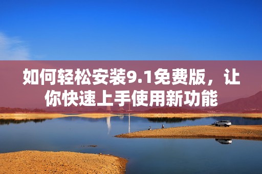 如何轻松安装9.1免费版，让你快速上手使用新功能