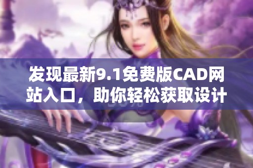 发现最新9.1免费版CAD网站入口，助你轻松获取设计工具