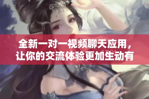 全新一对一视频聊天应用，让你的交流体验更加生动有趣