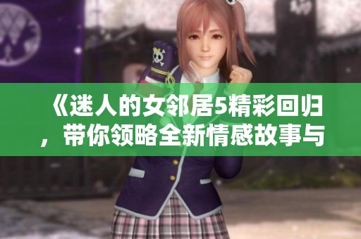 《迷人的女邻居5精彩回归，带你领略全新情感故事与视觉享受》