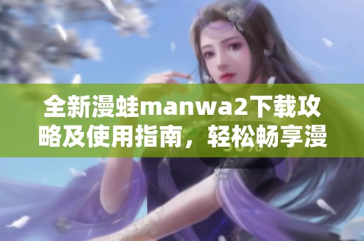 全新漫蛙manwa2下载攻略及使用指南，轻松畅享漫画阅读体验
