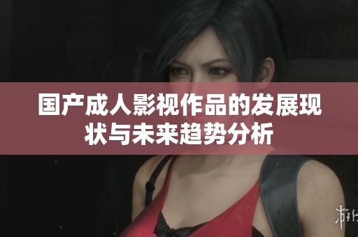 国产成人影视作品的发展现状与未来趋势分析