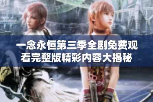 一念永恒第三季全剧免费观看完整版精彩内容大揭秘