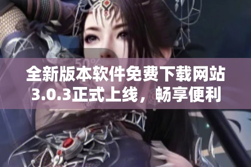 全新版本软件免费下载网站3.0.3正式上线，畅享便利下载体验