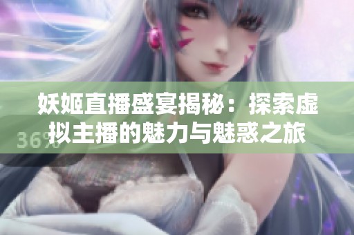 妖姬直播盛宴揭秘：探索虚拟主播的魅力与魅惑之旅
