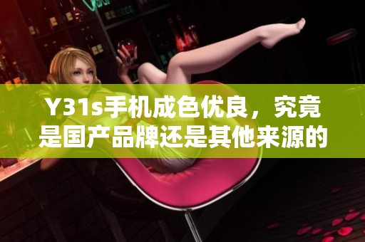 Y31s手机成色优良，究竟是国产品牌还是其他来源的产品