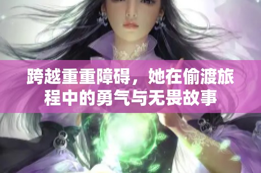 跨越重重障碍，她在偷渡旅程中的勇气与无畏故事