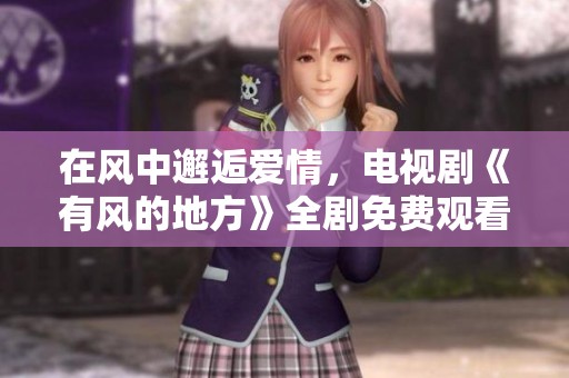 在风中邂逅爱情，电视剧《有风的地方》全剧免费观看攻略