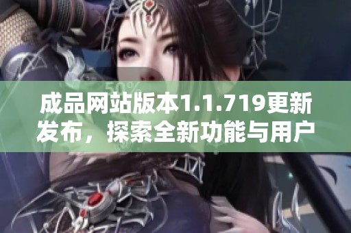 成品网站版本1.1.719更新发布，探索全新功能与用户体验提升
