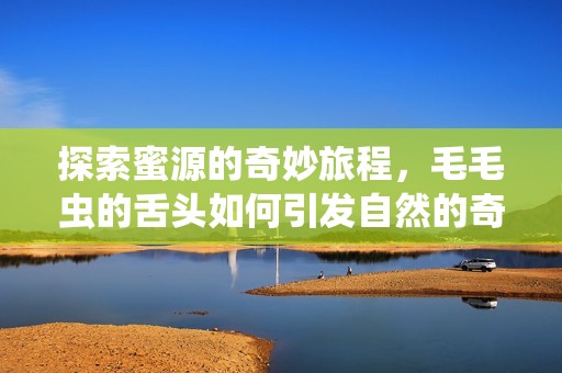 探索蜜源的奇妙旅程，毛毛虫的舌头如何引发自然的奇迹