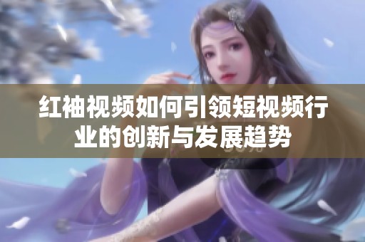 红袖视频如何引领短视频行业的创新与发展趋势