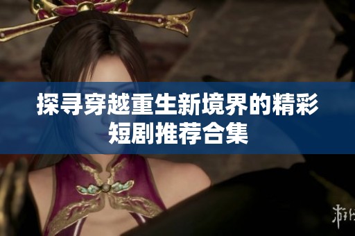 探寻穿越重生新境界的精彩短剧推荐合集