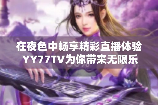 在夜色中畅享精彩直播体验 YY77TV为你带来无限乐趣
