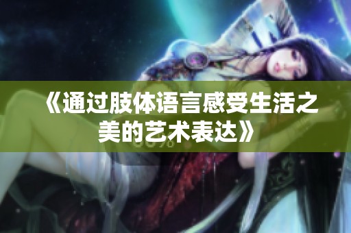 《通过肢体语言感受生活之美的艺术表达》