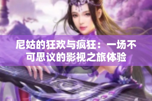 尼姑的狂欢与疯狂：一场不可思议的影视之旅体验