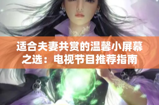 适合夫妻共赏的温馨小屏幕之选：电视节目推荐指南