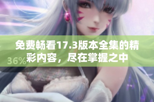 免费畅看17.3版本全集的精彩内容，尽在掌握之中