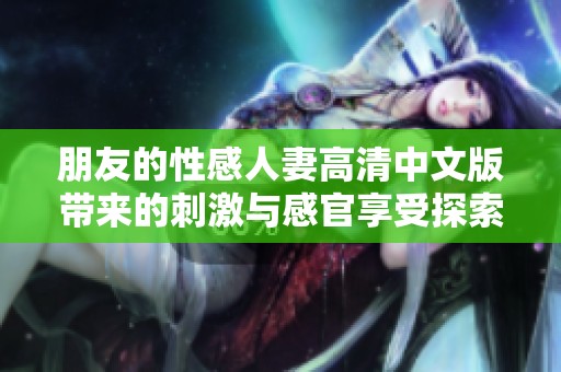 朋友的性感人妻高清中文版带来的刺激与感官享受探索之旅
