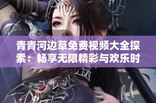青青河边草免费视频大全探索：畅享无限精彩与欢乐时光