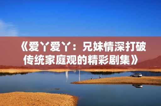 《爱丫爱丫：兄妹情深打破传统家庭观的精彩剧集》