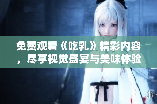 免费观看《吃乳》精彩内容，尽享视觉盛宴与美味体验