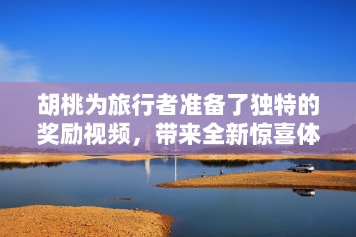 胡桃为旅行者准备了独特的奖励视频，带来全新惊喜体验