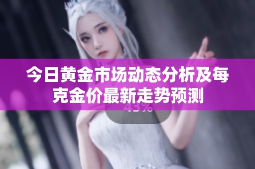 今日黄金市场动态分析及每克金价最新走势预测