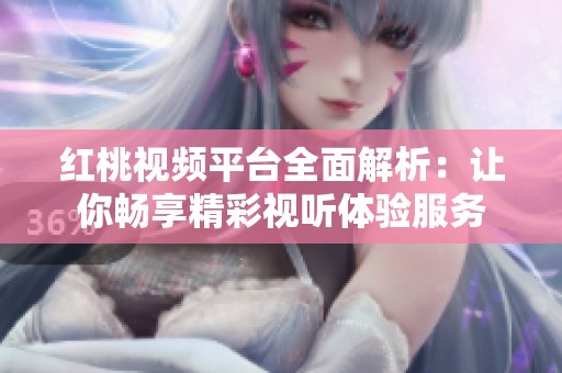 红桃视频平台全面解析：让你畅享精彩视听体验服务